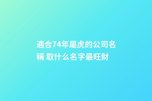 適合74年屬虎的公司名稱 取什么名字最旺財-第1張-公司起名-玄機派